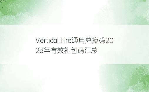 Vertical Fire通用兑换码2023年有效礼包码汇总