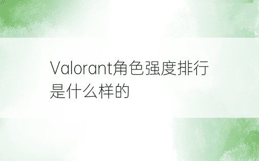 Valorant角色强度排行是什么样的