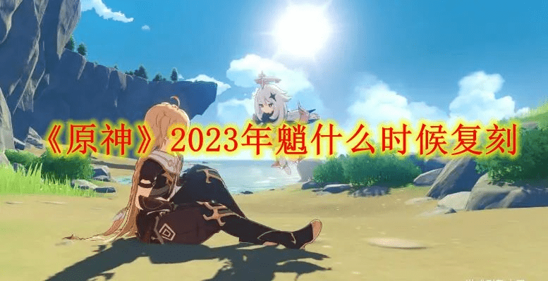 原神2023年魈什么时候复刻 原神2023年魈复刻时间表