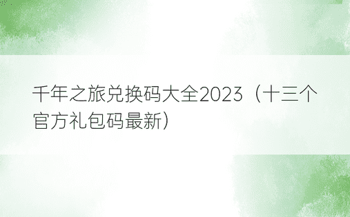 千年之旅兑换码大全2023（十三个官方礼包码最新）