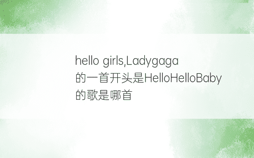 hello girls,Ladygaga的一首开头是HelloHelloBaby的歌是哪首