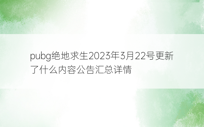 pubg绝地求生2023年3月22号更新了什么内容公告汇总详情