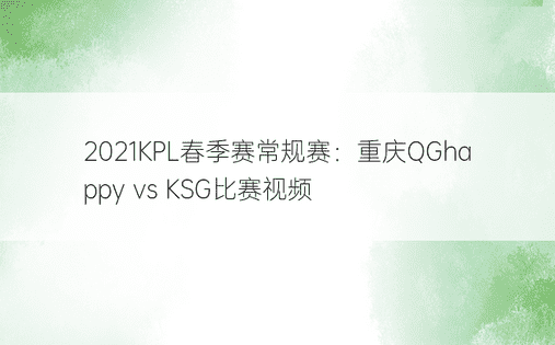 2021KPL春季赛常规赛：重庆QGhappy vs KSG比赛视频