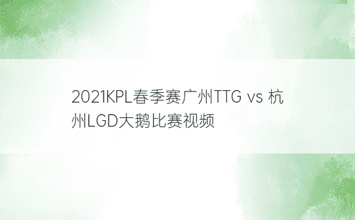 2021KPL春季赛广州TTG vs 杭州LGD大鹅比赛视频