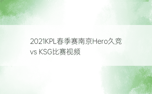 2021KPL春季赛南京Hero久竞 vs KSG比赛视频