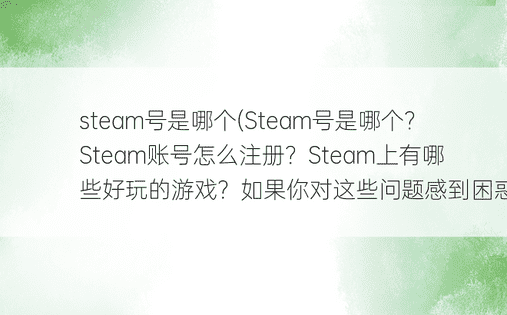 steam号是哪个(Steam号是哪个？Steam账号怎么注册？Steam上有哪些好玩的游戏？如果你对这些问题感到困惑，