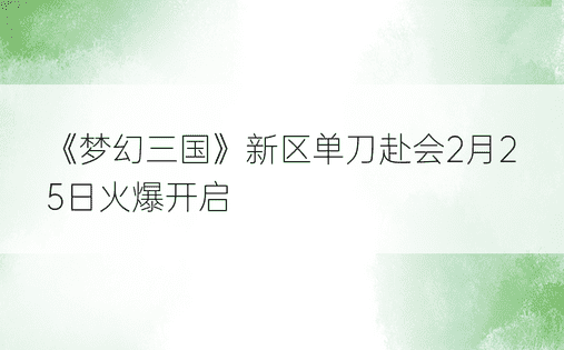 《梦幻三国》新区单刀赴会2月25日火爆开启