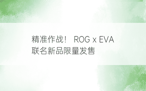 精准作战！ ROG x EVA 联名新品限量发售