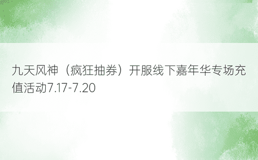 九天风神（疯狂抽券）开服线下嘉年华专场充值活动7.17-7.20
