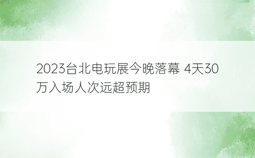 2023台北电玩展今晚落幕 4天30万入场人次远超预期