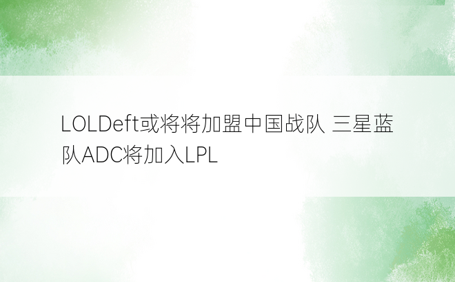 LOLDeft或将将加盟中国战队 三星蓝队ADC将加入LPL