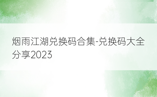 烟雨江湖兑换码合集-兑换码大全分享2023
